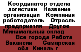 Координатор отдела логистики › Название организации ­ Компания-работодатель › Отрасль предприятия ­ Другое › Минимальный оклад ­ 25 000 - Все города Работа » Вакансии   . Самарская обл.,Кинель г.